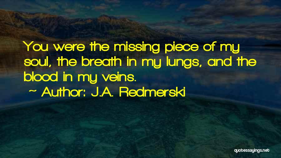 J.A. Redmerski Quotes: You Were The Missing Piece Of My Soul, The Breath In My Lungs, And The Blood In My Veins.