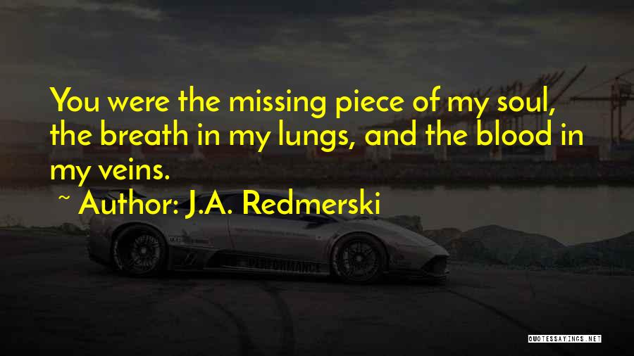 J.A. Redmerski Quotes: You Were The Missing Piece Of My Soul, The Breath In My Lungs, And The Blood In My Veins.