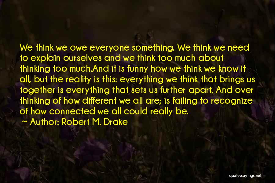 Robert M. Drake Quotes: We Think We Owe Everyone Something. We Think We Need To Explain Ourselves And We Think Too Much About Thinking