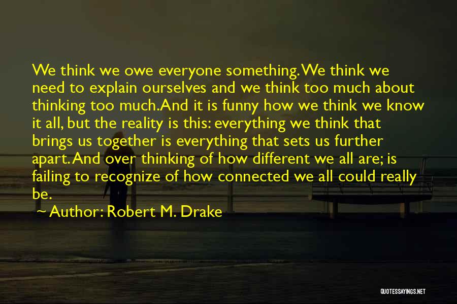 Robert M. Drake Quotes: We Think We Owe Everyone Something. We Think We Need To Explain Ourselves And We Think Too Much About Thinking