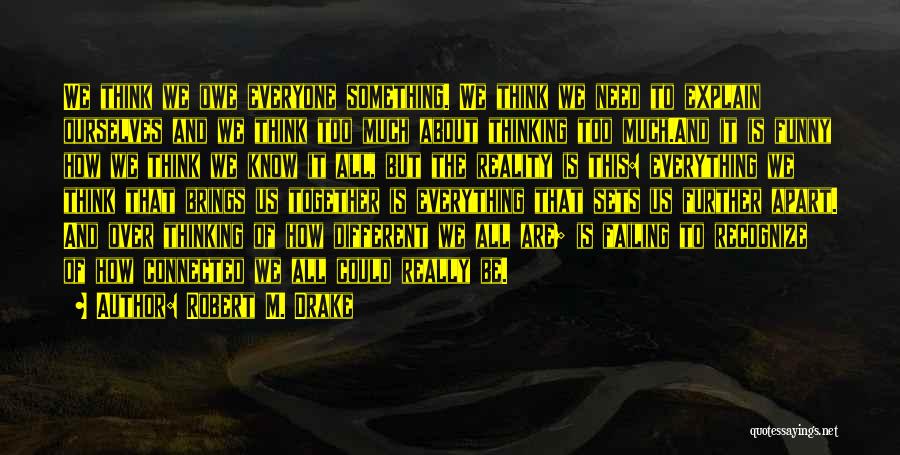 Robert M. Drake Quotes: We Think We Owe Everyone Something. We Think We Need To Explain Ourselves And We Think Too Much About Thinking