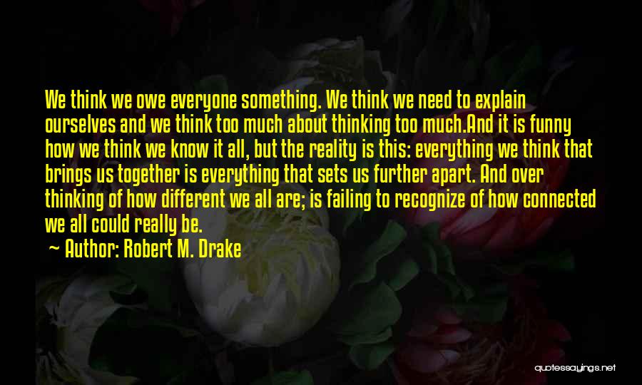 Robert M. Drake Quotes: We Think We Owe Everyone Something. We Think We Need To Explain Ourselves And We Think Too Much About Thinking