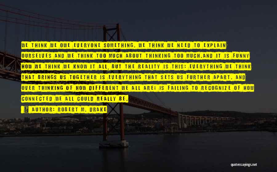 Robert M. Drake Quotes: We Think We Owe Everyone Something. We Think We Need To Explain Ourselves And We Think Too Much About Thinking