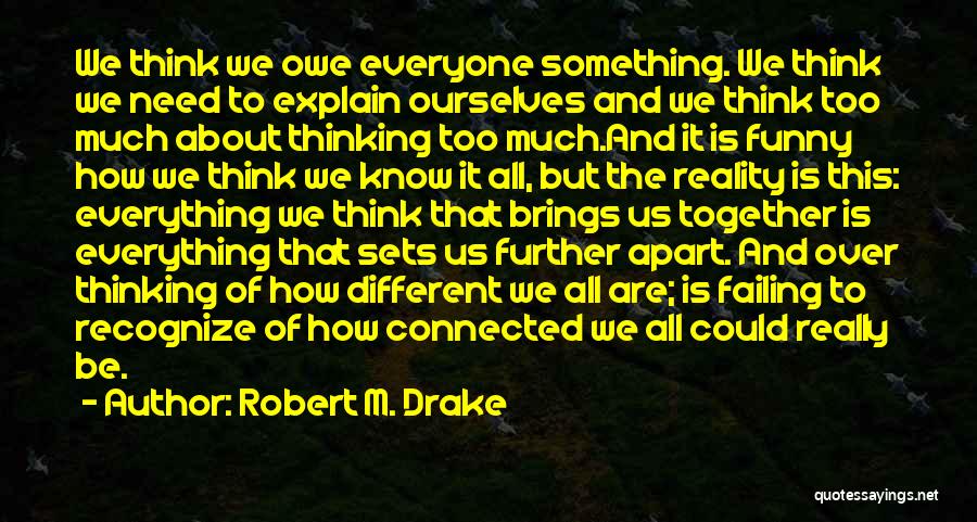 Robert M. Drake Quotes: We Think We Owe Everyone Something. We Think We Need To Explain Ourselves And We Think Too Much About Thinking