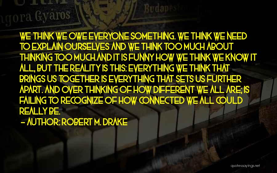 Robert M. Drake Quotes: We Think We Owe Everyone Something. We Think We Need To Explain Ourselves And We Think Too Much About Thinking