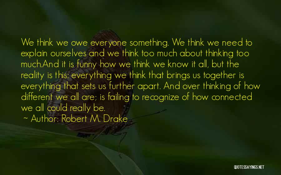 Robert M. Drake Quotes: We Think We Owe Everyone Something. We Think We Need To Explain Ourselves And We Think Too Much About Thinking