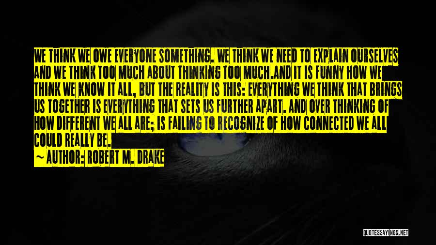 Robert M. Drake Quotes: We Think We Owe Everyone Something. We Think We Need To Explain Ourselves And We Think Too Much About Thinking