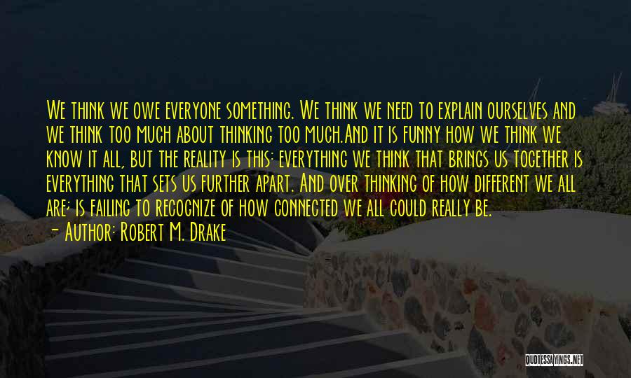 Robert M. Drake Quotes: We Think We Owe Everyone Something. We Think We Need To Explain Ourselves And We Think Too Much About Thinking