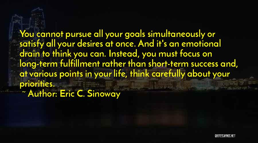Eric C. Sinoway Quotes: You Cannot Pursue All Your Goals Simultaneously Or Satisfy All Your Desires At Once. And It's An Emotional Drain To