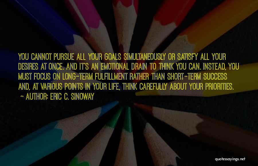 Eric C. Sinoway Quotes: You Cannot Pursue All Your Goals Simultaneously Or Satisfy All Your Desires At Once. And It's An Emotional Drain To