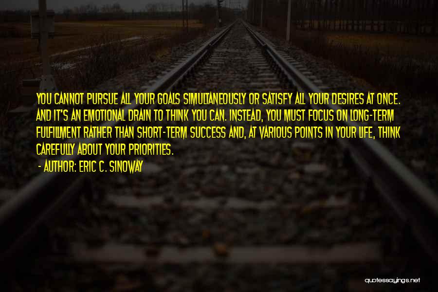 Eric C. Sinoway Quotes: You Cannot Pursue All Your Goals Simultaneously Or Satisfy All Your Desires At Once. And It's An Emotional Drain To