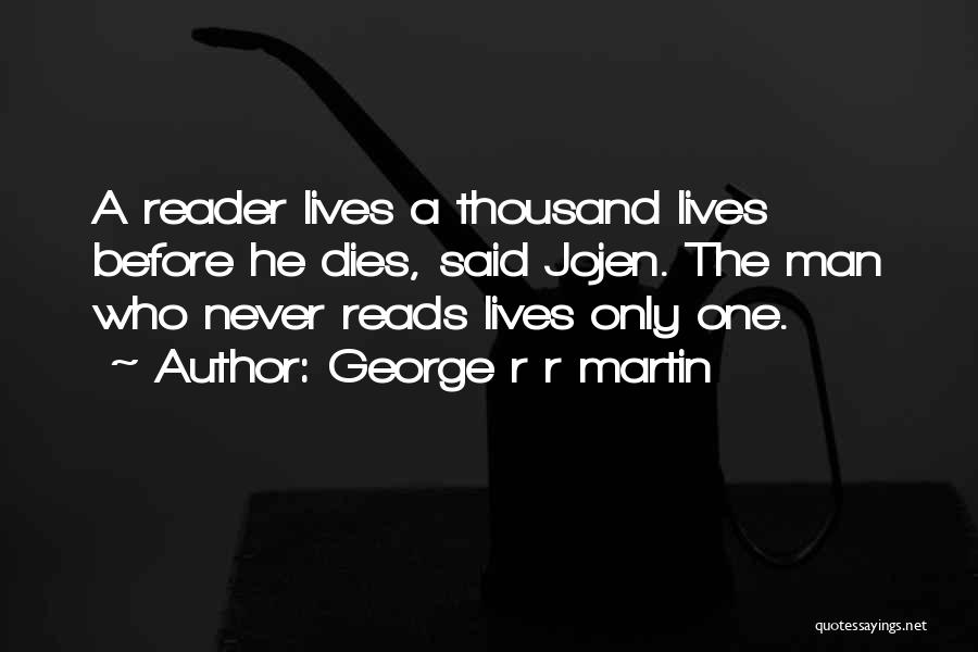 George R R Martin Quotes: A Reader Lives A Thousand Lives Before He Dies, Said Jojen. The Man Who Never Reads Lives Only One.
