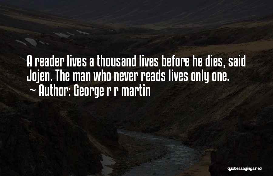 George R R Martin Quotes: A Reader Lives A Thousand Lives Before He Dies, Said Jojen. The Man Who Never Reads Lives Only One.