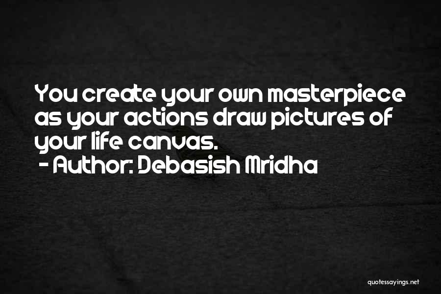 Debasish Mridha Quotes: You Create Your Own Masterpiece As Your Actions Draw Pictures Of Your Life Canvas.