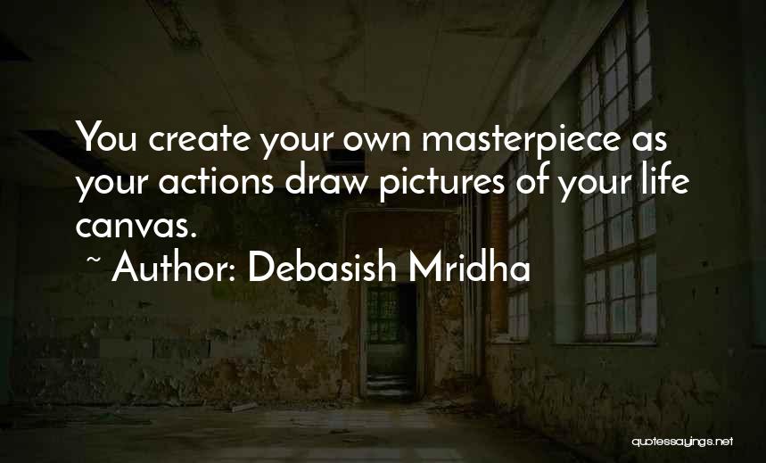 Debasish Mridha Quotes: You Create Your Own Masterpiece As Your Actions Draw Pictures Of Your Life Canvas.