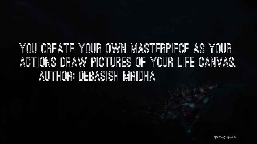 Debasish Mridha Quotes: You Create Your Own Masterpiece As Your Actions Draw Pictures Of Your Life Canvas.