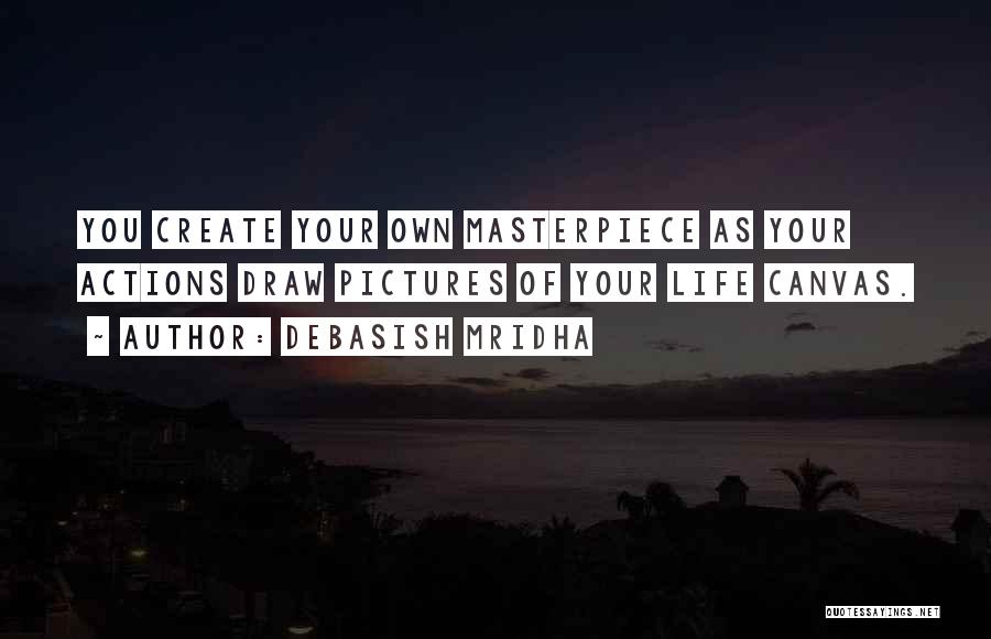 Debasish Mridha Quotes: You Create Your Own Masterpiece As Your Actions Draw Pictures Of Your Life Canvas.