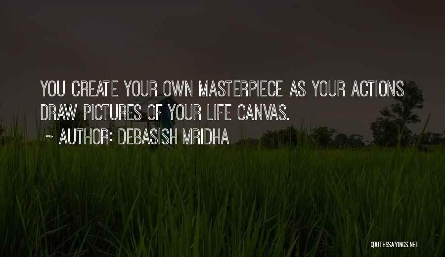 Debasish Mridha Quotes: You Create Your Own Masterpiece As Your Actions Draw Pictures Of Your Life Canvas.