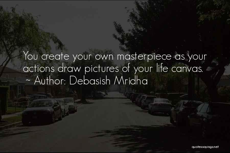 Debasish Mridha Quotes: You Create Your Own Masterpiece As Your Actions Draw Pictures Of Your Life Canvas.