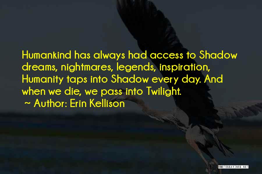 Erin Kellison Quotes: Humankind Has Always Had Access To Shadow Dreams, Nightmares, Legends, Inspiration, Humanity Taps Into Shadow Every Day. And When We