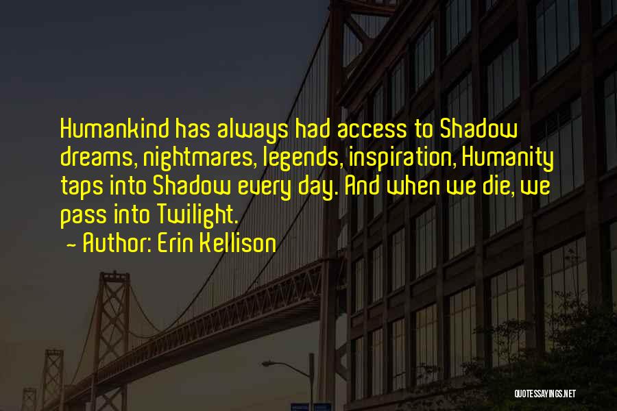 Erin Kellison Quotes: Humankind Has Always Had Access To Shadow Dreams, Nightmares, Legends, Inspiration, Humanity Taps Into Shadow Every Day. And When We