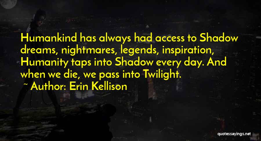 Erin Kellison Quotes: Humankind Has Always Had Access To Shadow Dreams, Nightmares, Legends, Inspiration, Humanity Taps Into Shadow Every Day. And When We