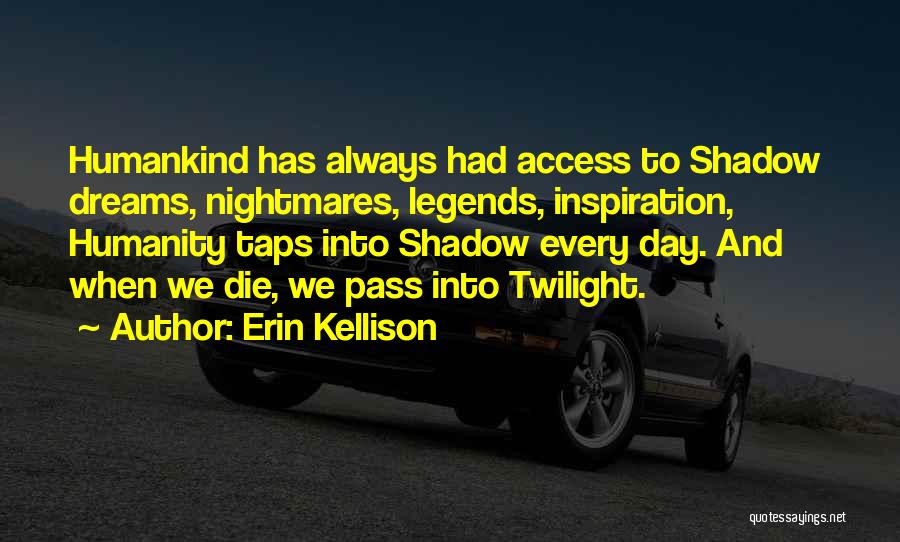 Erin Kellison Quotes: Humankind Has Always Had Access To Shadow Dreams, Nightmares, Legends, Inspiration, Humanity Taps Into Shadow Every Day. And When We