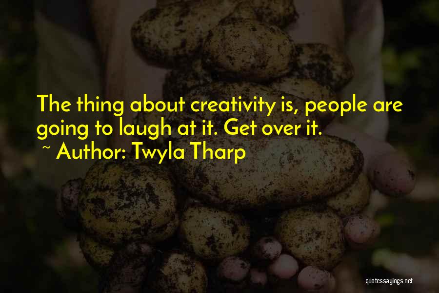 Twyla Tharp Quotes: The Thing About Creativity Is, People Are Going To Laugh At It. Get Over It.