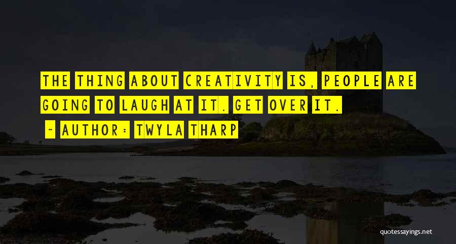 Twyla Tharp Quotes: The Thing About Creativity Is, People Are Going To Laugh At It. Get Over It.