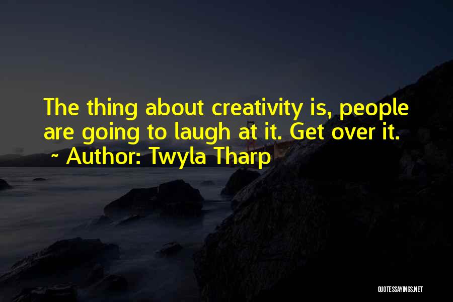 Twyla Tharp Quotes: The Thing About Creativity Is, People Are Going To Laugh At It. Get Over It.