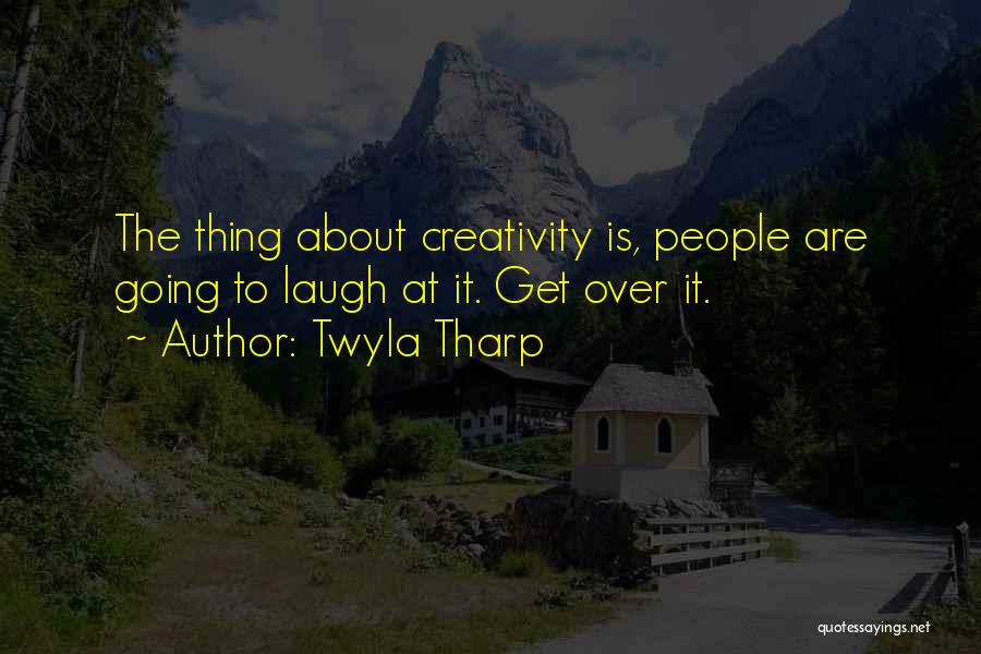 Twyla Tharp Quotes: The Thing About Creativity Is, People Are Going To Laugh At It. Get Over It.