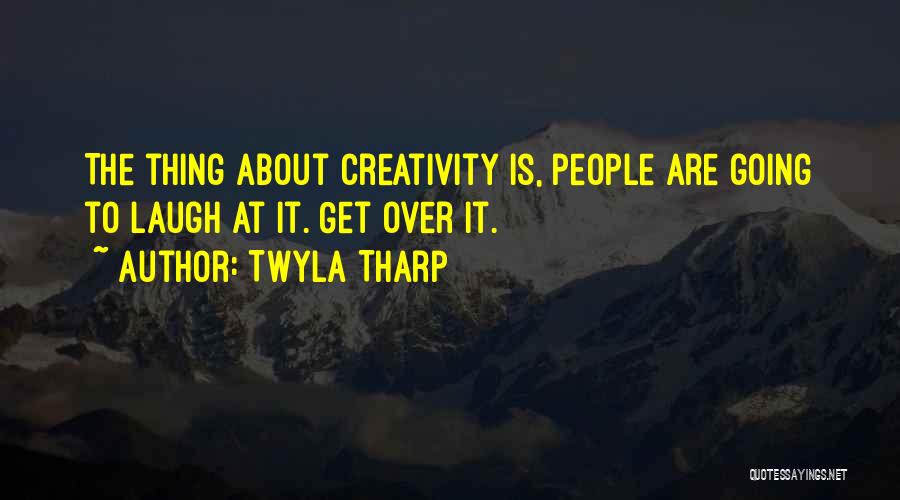 Twyla Tharp Quotes: The Thing About Creativity Is, People Are Going To Laugh At It. Get Over It.