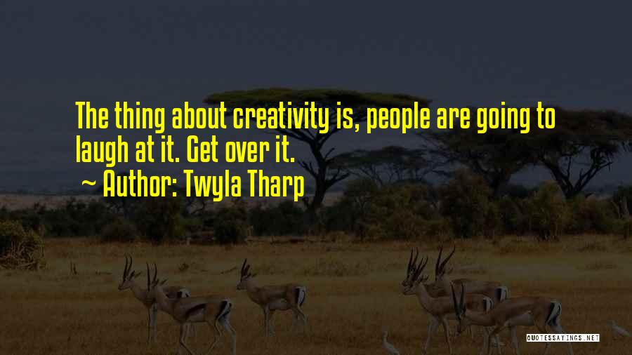 Twyla Tharp Quotes: The Thing About Creativity Is, People Are Going To Laugh At It. Get Over It.