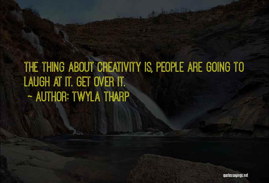 Twyla Tharp Quotes: The Thing About Creativity Is, People Are Going To Laugh At It. Get Over It.