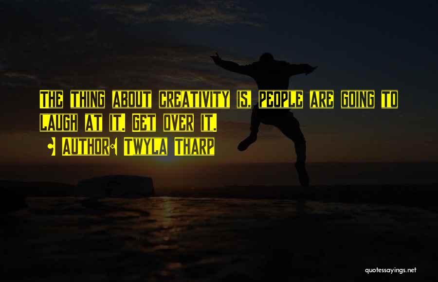 Twyla Tharp Quotes: The Thing About Creativity Is, People Are Going To Laugh At It. Get Over It.