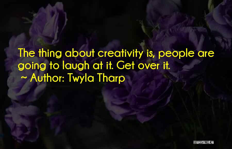 Twyla Tharp Quotes: The Thing About Creativity Is, People Are Going To Laugh At It. Get Over It.