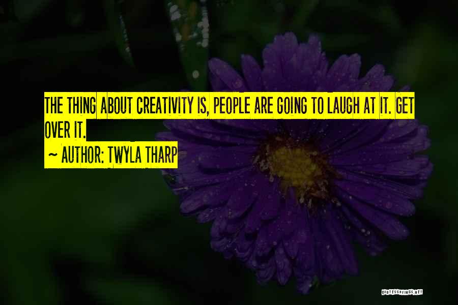 Twyla Tharp Quotes: The Thing About Creativity Is, People Are Going To Laugh At It. Get Over It.
