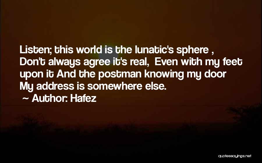 Hafez Quotes: Listen; This World Is The Lunatic's Sphere , Don't Always Agree It's Real, Even With My Feet Upon It And