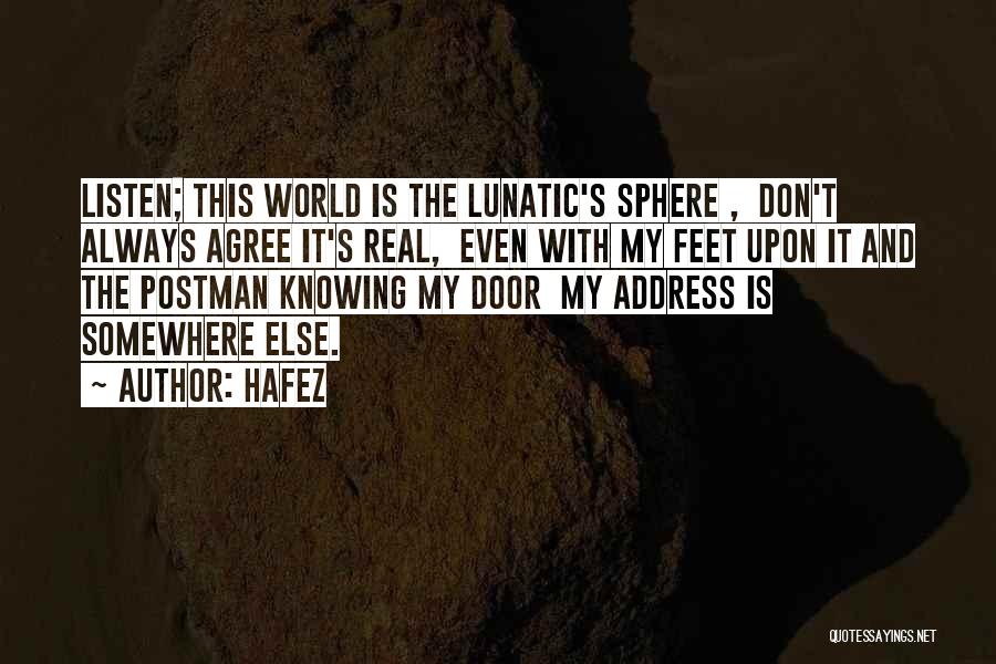 Hafez Quotes: Listen; This World Is The Lunatic's Sphere , Don't Always Agree It's Real, Even With My Feet Upon It And