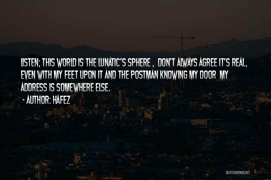Hafez Quotes: Listen; This World Is The Lunatic's Sphere , Don't Always Agree It's Real, Even With My Feet Upon It And