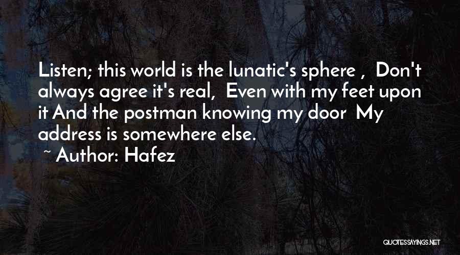 Hafez Quotes: Listen; This World Is The Lunatic's Sphere , Don't Always Agree It's Real, Even With My Feet Upon It And