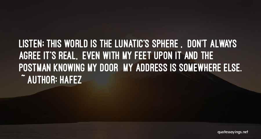 Hafez Quotes: Listen; This World Is The Lunatic's Sphere , Don't Always Agree It's Real, Even With My Feet Upon It And