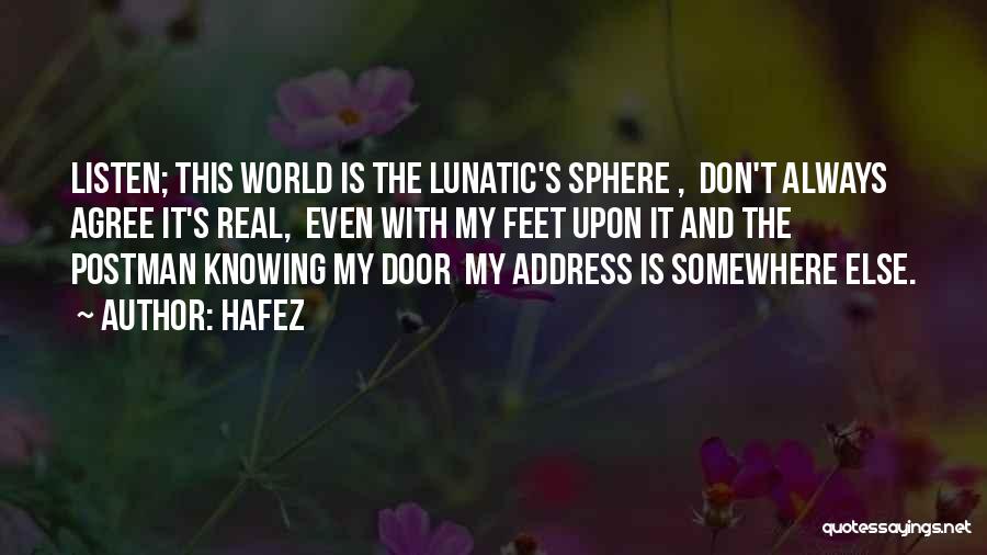 Hafez Quotes: Listen; This World Is The Lunatic's Sphere , Don't Always Agree It's Real, Even With My Feet Upon It And