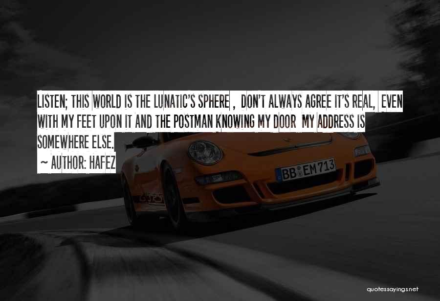 Hafez Quotes: Listen; This World Is The Lunatic's Sphere , Don't Always Agree It's Real, Even With My Feet Upon It And