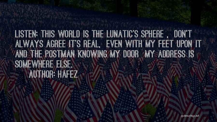 Hafez Quotes: Listen; This World Is The Lunatic's Sphere , Don't Always Agree It's Real, Even With My Feet Upon It And