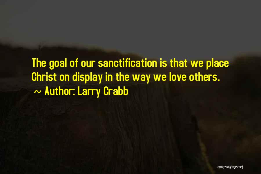 Larry Crabb Quotes: The Goal Of Our Sanctification Is That We Place Christ On Display In The Way We Love Others.