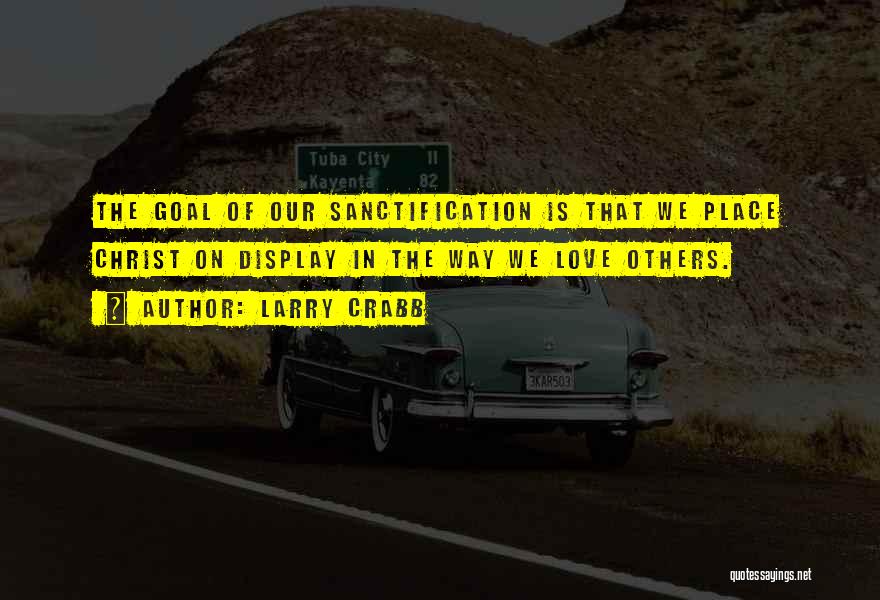 Larry Crabb Quotes: The Goal Of Our Sanctification Is That We Place Christ On Display In The Way We Love Others.