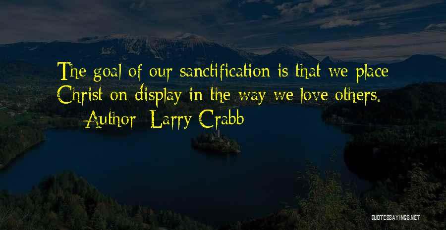 Larry Crabb Quotes: The Goal Of Our Sanctification Is That We Place Christ On Display In The Way We Love Others.