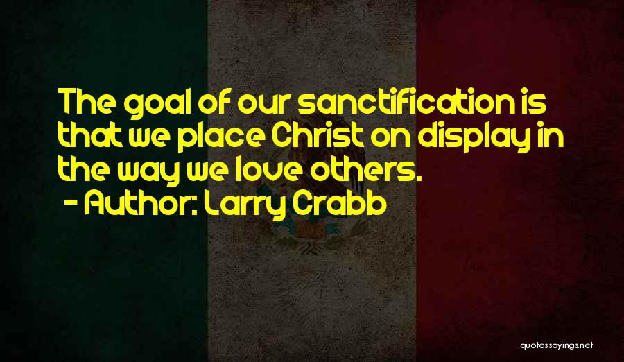 Larry Crabb Quotes: The Goal Of Our Sanctification Is That We Place Christ On Display In The Way We Love Others.