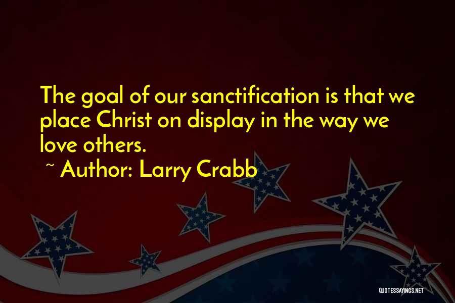 Larry Crabb Quotes: The Goal Of Our Sanctification Is That We Place Christ On Display In The Way We Love Others.